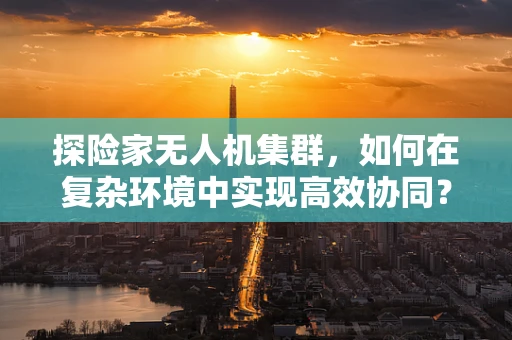 探险家无人机集群，如何在复杂环境中实现高效协同？