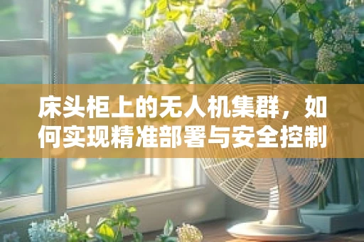 床头柜上的无人机集群，如何实现精准部署与安全控制？