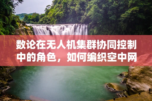 数论在无人机集群协同控制中的角色，如何编织空中网络的‘密码’？