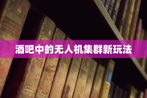 酒吧中的无人机集群新玩法