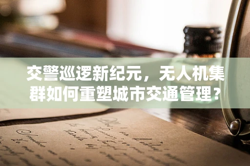 交警巡逻新纪元，无人机集群如何重塑城市交通管理？