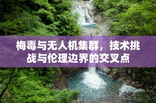 梅毒与无人机集群，技术挑战与伦理边界的交叉点