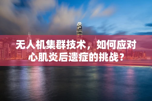 无人机集群技术，如何应对心肌炎后遗症的挑战？