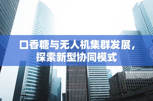 口香糖与无人机集群发展，探索新型协同模式