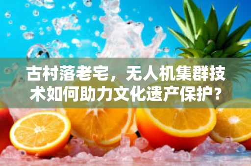 古村落老宅，无人机集群技术如何助力文化遗产保护？