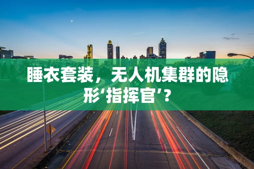 睡衣套装，无人机集群的隐形‘指挥官’？