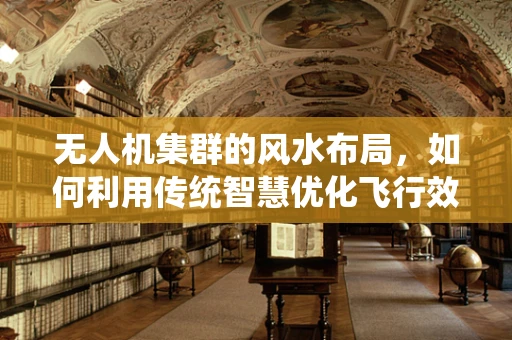 无人机集群的风水布局，如何利用传统智慧优化飞行效率？