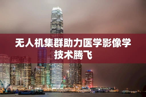 无人机集群助力医学影像学技术腾飞