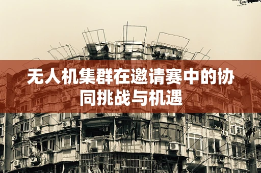 无人机集群在邀请赛中的协同挑战与机遇