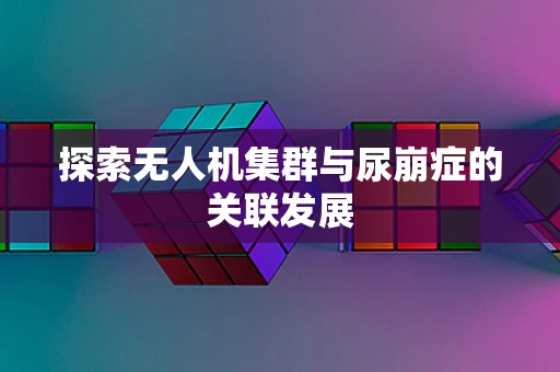 探索无人机集群与尿崩症的关联发展