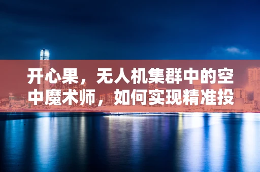开心果，无人机集群中的空中魔术师，如何实现精准投送？
