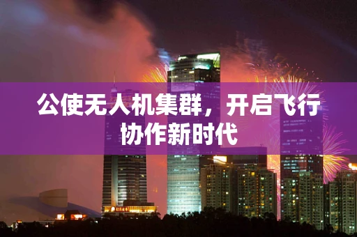 公使无人机集群，开启飞行协作新时代