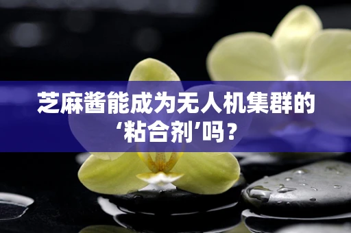 芝麻酱能成为无人机集群的‘粘合剂’吗？