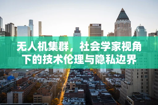 无人机集群，社会学家视角下的技术伦理与隐私边界