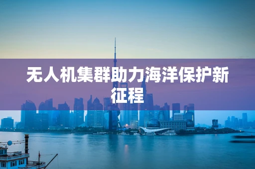 无人机集群助力海洋保护新征程