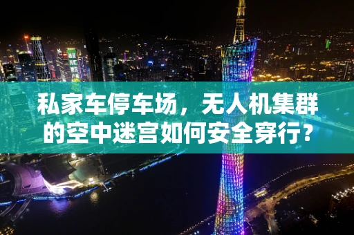 私家车停车场，无人机集群的空中迷宫如何安全穿行？
