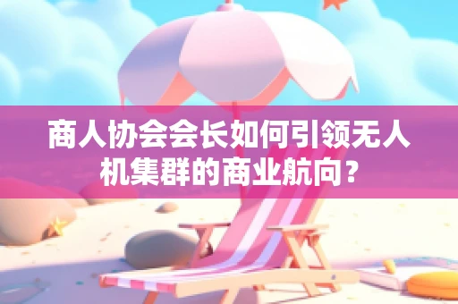 商人协会会长如何引领无人机集群的商业航向？