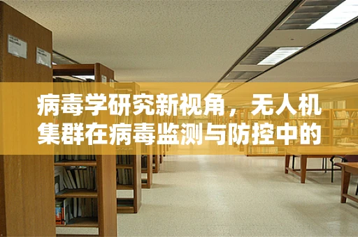 病毒学研究新视角，无人机集群在病毒监测与防控中的应用挑战