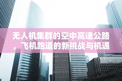 无人机集群的空中高速公路，飞机跑道的新挑战与机遇？