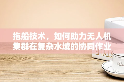拖船技术，如何助力无人机集群在复杂水域的协同作业？