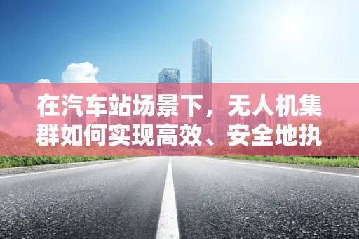 在汽车站场景下，无人机集群如何实现高效、安全地执行监控任务？