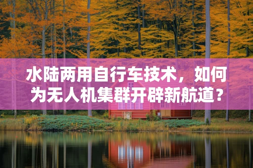 水陆两用自行车技术，如何为无人机集群开辟新航道？