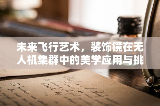 未来飞行艺术，装饰镜在无人机集群中的美学应用与挑战？