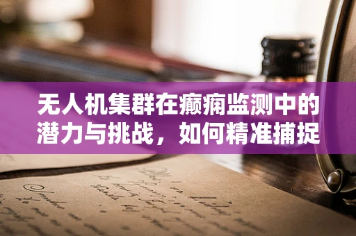 无人机集群在癫痫监测中的潜力与挑战，如何精准捕捉发作信号？