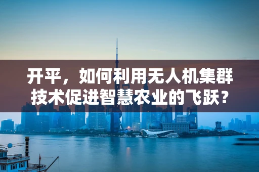 开平，如何利用无人机集群技术促进智慧农业的飞跃？