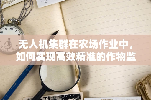 无人机集群在农场作业中，如何实现高效精准的作物监测与喷洒？