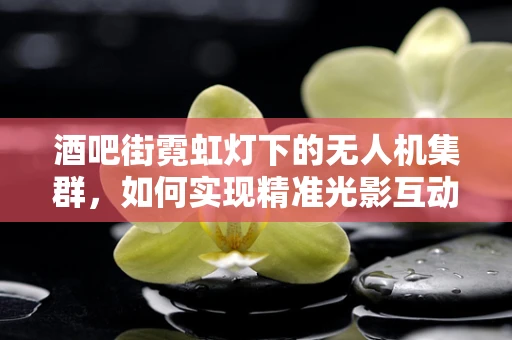 酒吧街霓虹灯下的无人机集群，如何实现精准光影互动？
