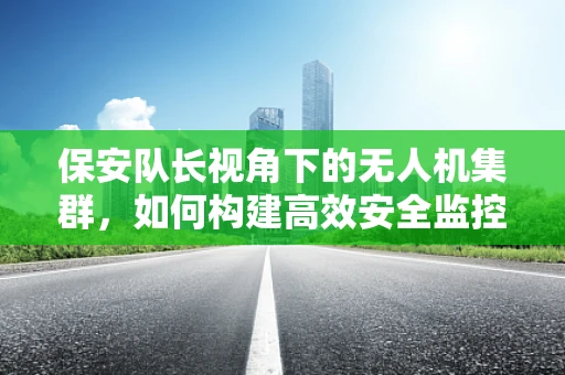 保安队长视角下的无人机集群，如何构建高效安全监控网络？
