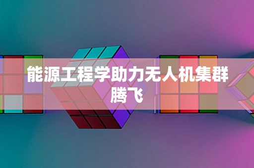 能源工程学助力无人机集群腾飞