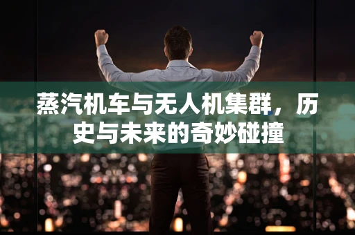 蒸汽机车与无人机集群，历史与未来的奇妙碰撞