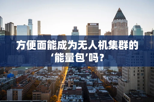 方便面能成为无人机集群的‘能量包’吗？