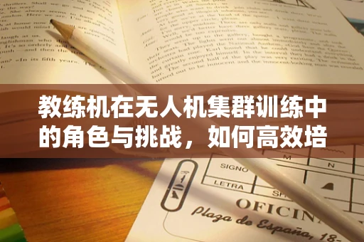 教练机在无人机集群训练中的角色与挑战，如何高效培养智能飞行团队？