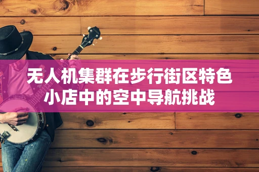 无人机集群在步行街区特色小店中的空中导航挑战