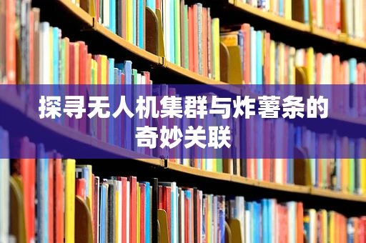 探寻无人机集群与炸薯条的奇妙关联