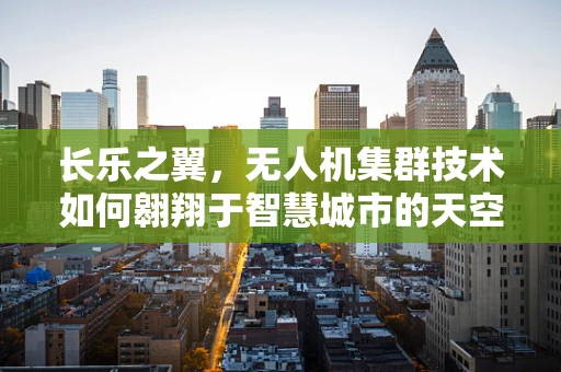 长乐之翼，无人机集群技术如何翱翔于智慧城市的天空？