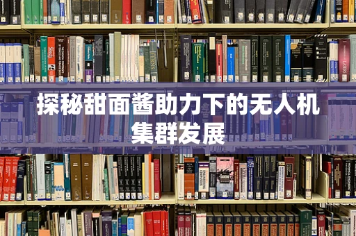探秘甜面酱助力下的无人机集群发展