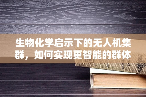 生物化学启示下的无人机集群，如何实现更智能的群体行为？