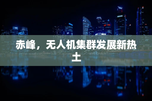 赤峰，无人机集群发展新热土