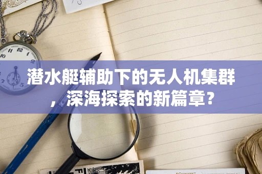 潜水艇辅助下的无人机集群，深海探索的新篇章？