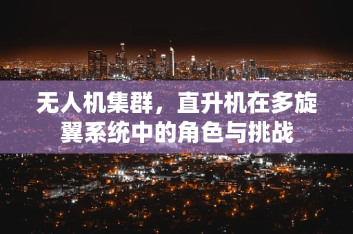 无人机集群，直升机在多旋翼系统中的角色与挑战