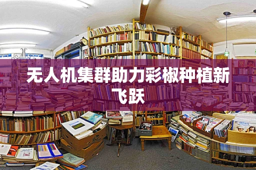 无人机集群助力彩椒种植新飞跃