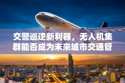 交警巡逻新利器，无人机集群能否成为未来城市交通管理的‘空中哨兵’？