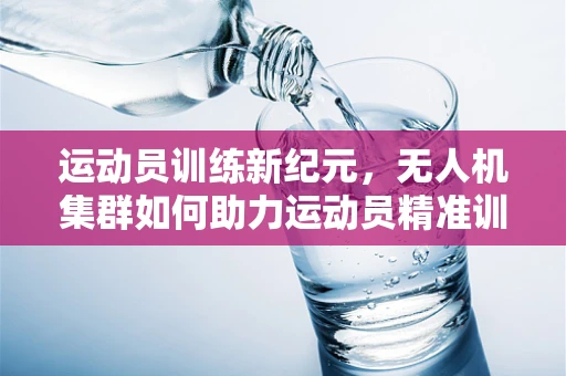 运动员训练新纪元，无人机集群如何助力运动员精准训练？