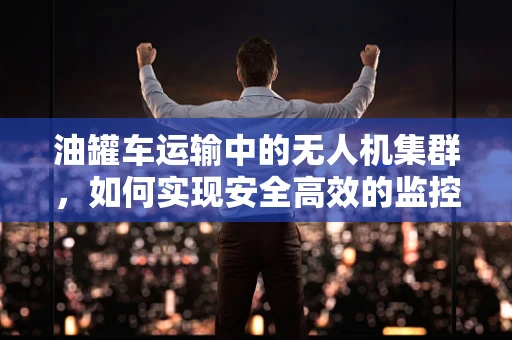 油罐车运输中的无人机集群，如何实现安全高效的监控与导航？