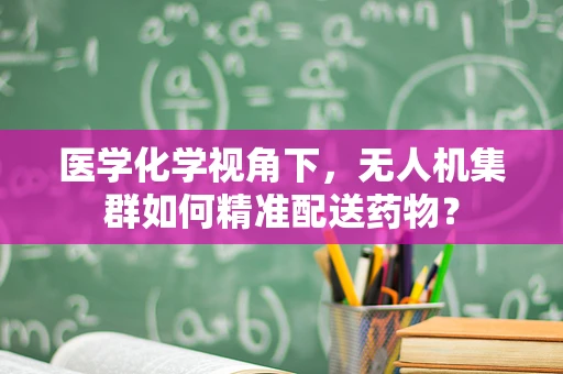 医学化学视角下，无人机集群如何精准配送药物？