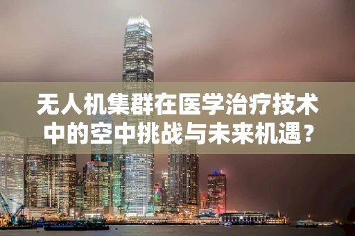 无人机集群在医学治疗技术中的空中挑战与未来机遇？